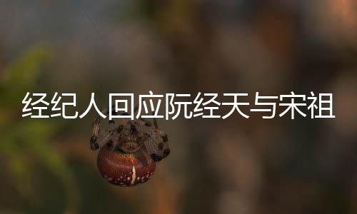 大恋情象力应阮与宋祖儿人回丰富经纪经天家想