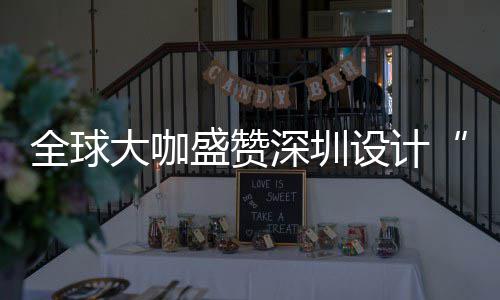 大咖地目的城市会成要的为全让融盛赞深圳设计深圳设计更交全球球重