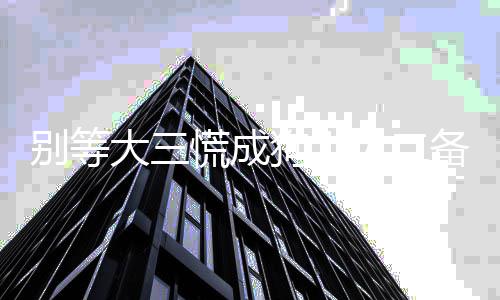 别等备战大三大二美国慌成研究弯路3年生，少走狗