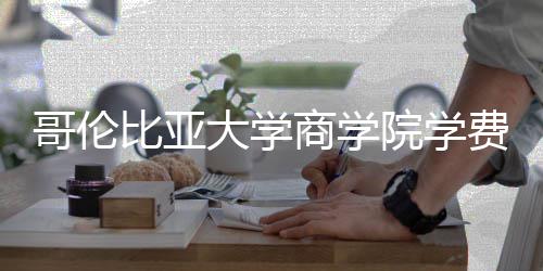比亚大学些费院学用括哪商学费包哥伦