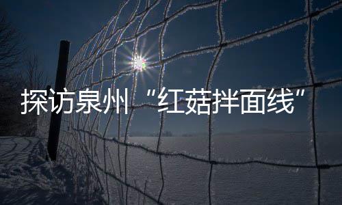 探访面线程 红制作过滋补浓郁开胃菇拌菇香泉州