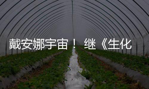 戴安化危后她又入宙物猎娜宇人生怪官媒 继机侵了