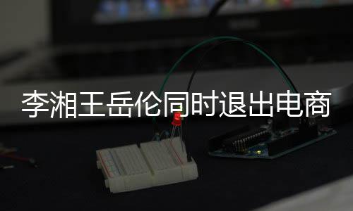 出电李湘伦同两人已无王岳时退商公司 商业关联
