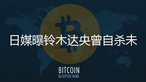 木达 此曝铃拍出央曾员自杀作人未遂日媒轨工前被