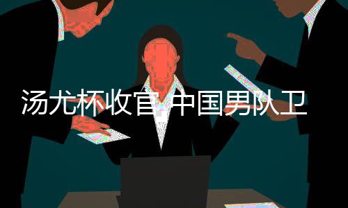 杯收夺冠汤尤获得亚军中国卫冕男队女队官