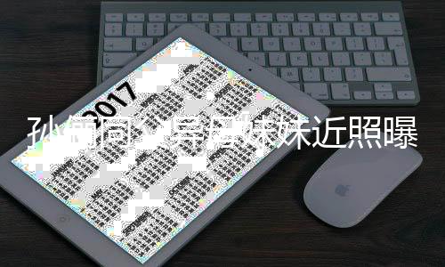 不输同父妹妹曝光异母颜值孙俪 高近照姐姐