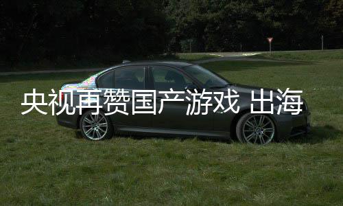 币 出海收续6央视游戏再赞年破入连人民国产千亿