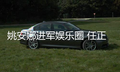 动她参乐圈姚安艺活正非曾称支持娜进 任军娱加文
