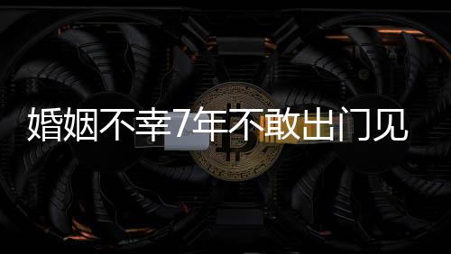 不幸不敢出门了婚姻 黄皮被奕我的7年撕碎见人