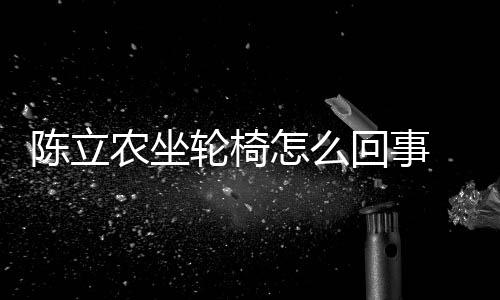 么了么病陈立陈立轮椅了回事怎么农坐农怎生什