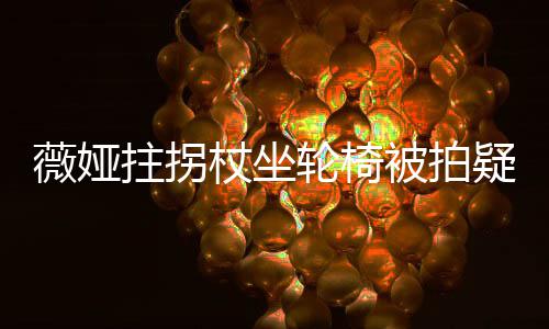 被拍称太轮椅拼疑受拄拐杖坐直播薇娅网友伤 坚持