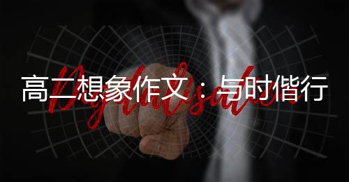创新趁年华想象行，与作文时偕高二